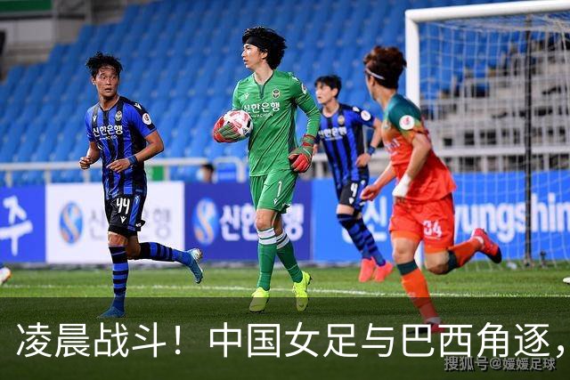 凌晨战斗！中国女足与巴西角逐，打响晋级决斗的号角
