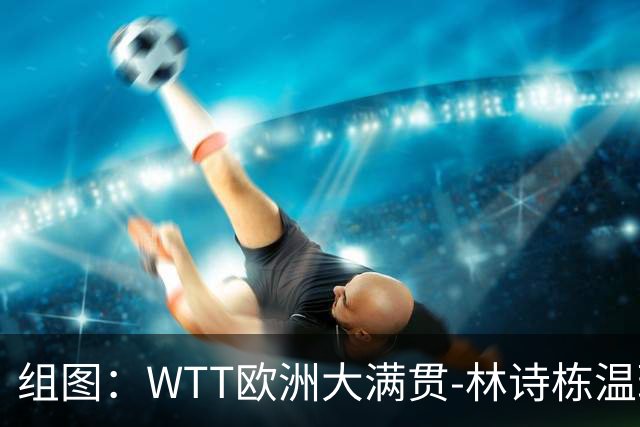组图：WTT欧洲大满贯-林诗栋/温瑞博0-3止步八强 赛中积极回球